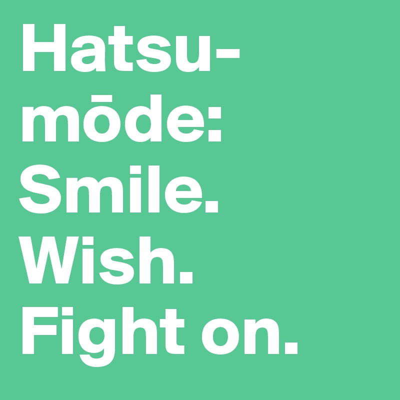 Hatsu-mode:
Smile.
Wish.
Fight on.