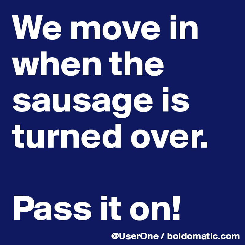 We move in when the sausage is turned over.

Pass it on!