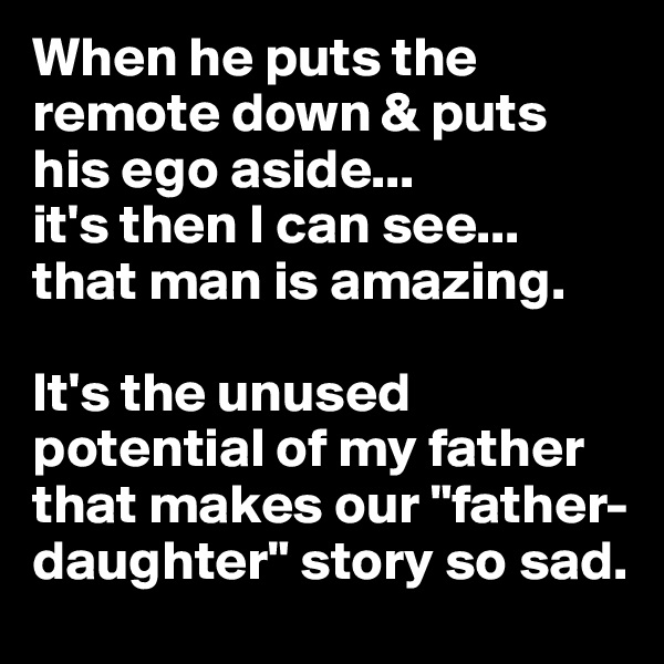 When he puts the remote down & puts his ego aside...
it's then I can see...
that man is amazing. 

It's the unused potential of my father that makes our "father-daughter" story so sad. 