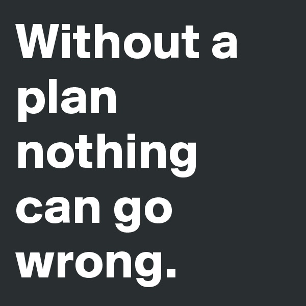 Without a plan
nothing can go wrong.