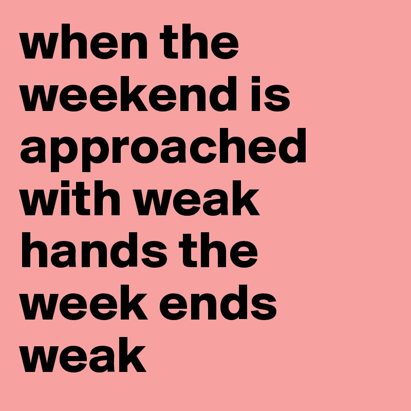 when the weekend is approached with weak hands the week ends weak