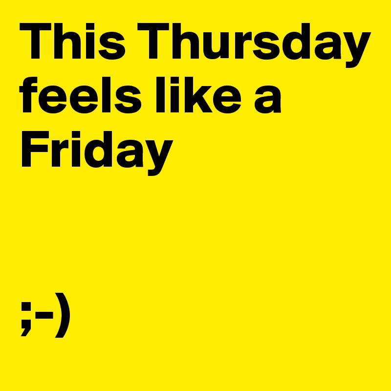 This Thursday feels like a Friday


;-)