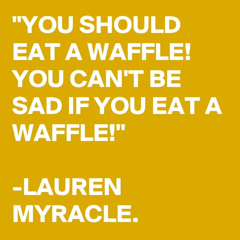 "YOU SHOULD EAT A WAFFLE! YOU CAN'T BE SAD IF YOU EAT A WAFFLE!"

-LAUREN MYRACLE. 