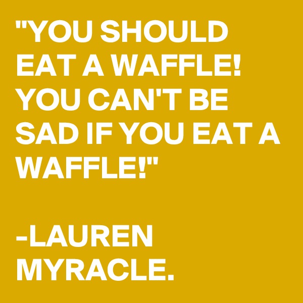 "YOU SHOULD EAT A WAFFLE! YOU CAN'T BE SAD IF YOU EAT A WAFFLE!"

-LAUREN MYRACLE. 