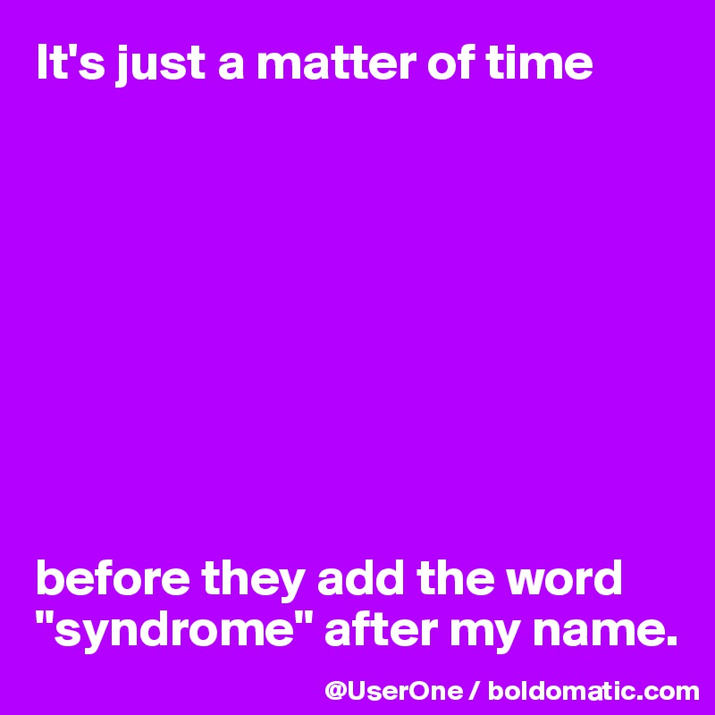 It's just a matter of time









before they add the word "syndrome" after my name.