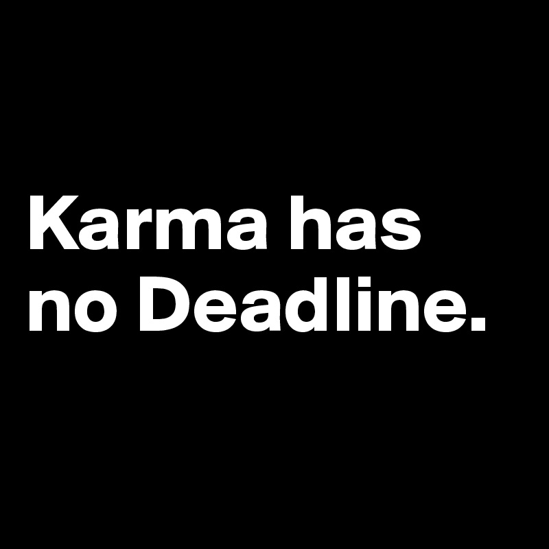 

Karma has no Deadline.

