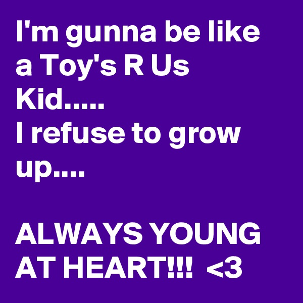 I'm gunna be like a Toy's R Us Kid.....
I refuse to grow up....

ALWAYS YOUNG AT HEART!!!  <3