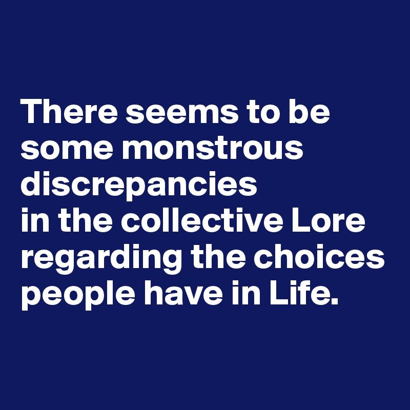 

There seems to be some monstrous discrepancies 
in the collective Lore regarding the choices people have in Life.

