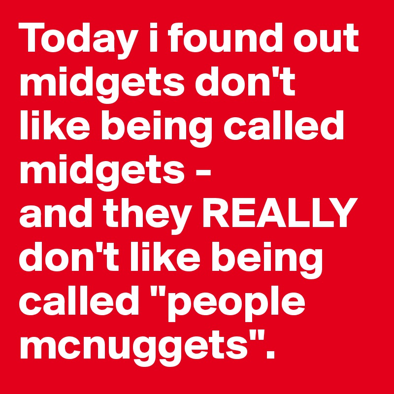 Today i found out midgets don't like being called midgets - 
and they REALLY don't like being called "people mcnuggets". 
