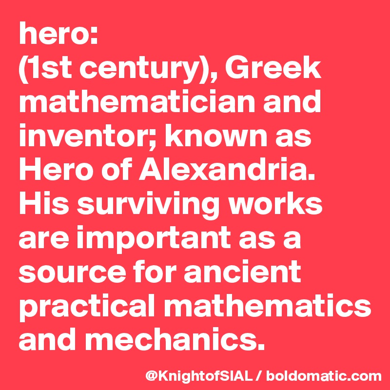 hero:
(1st century), Greek mathematician and inventor; known as Hero of Alexandria. His surviving works are important as a source for ancient practical mathematics and mechanics.