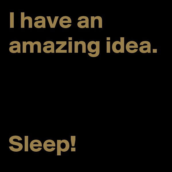 I have an amazing idea.



Sleep!