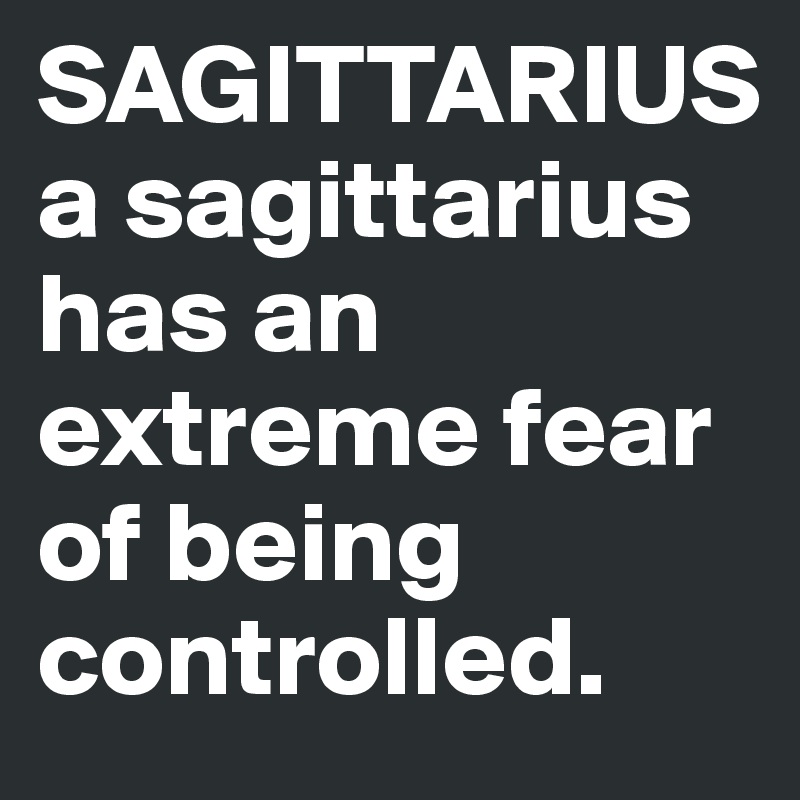 SAGITTARIUS
a sagittarius has an extreme fear of being controlled.