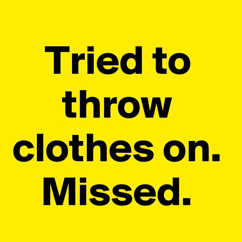 Tried to throw clothes on. Missed.