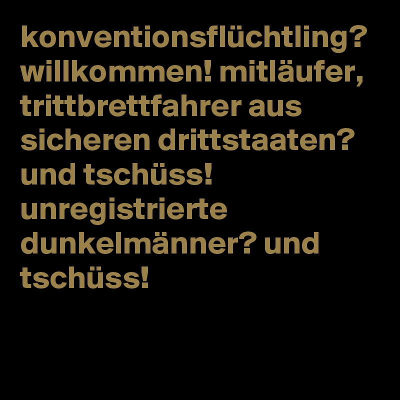 konventionsflüchtling? willkommen! mitläufer, trittbrettfahrer aus sicheren drittstaaten? und tschüss! unregistrierte dunkelmänner? und tschüss!