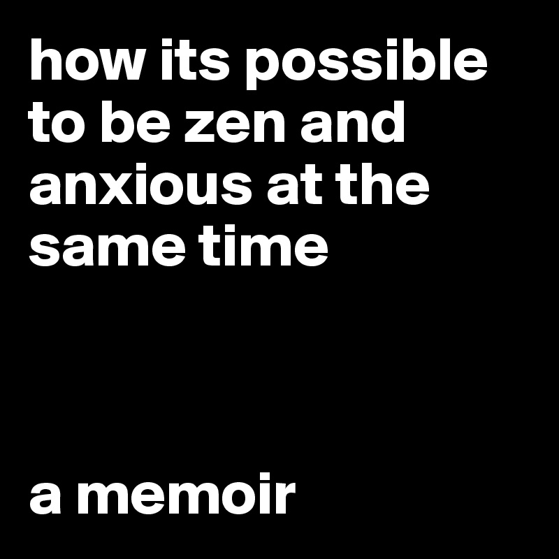 how its possible to be zen and anxious at the same time



a memoir 