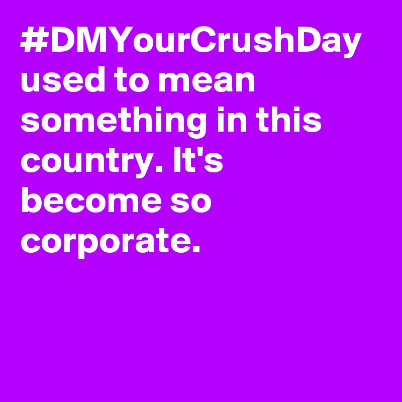 #DMYourCrushDay used to mean something in this country. It's become so corporate.