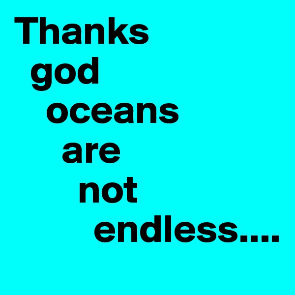 Thanks 
  god  
    oceans 
      are 
        not 
          endless....