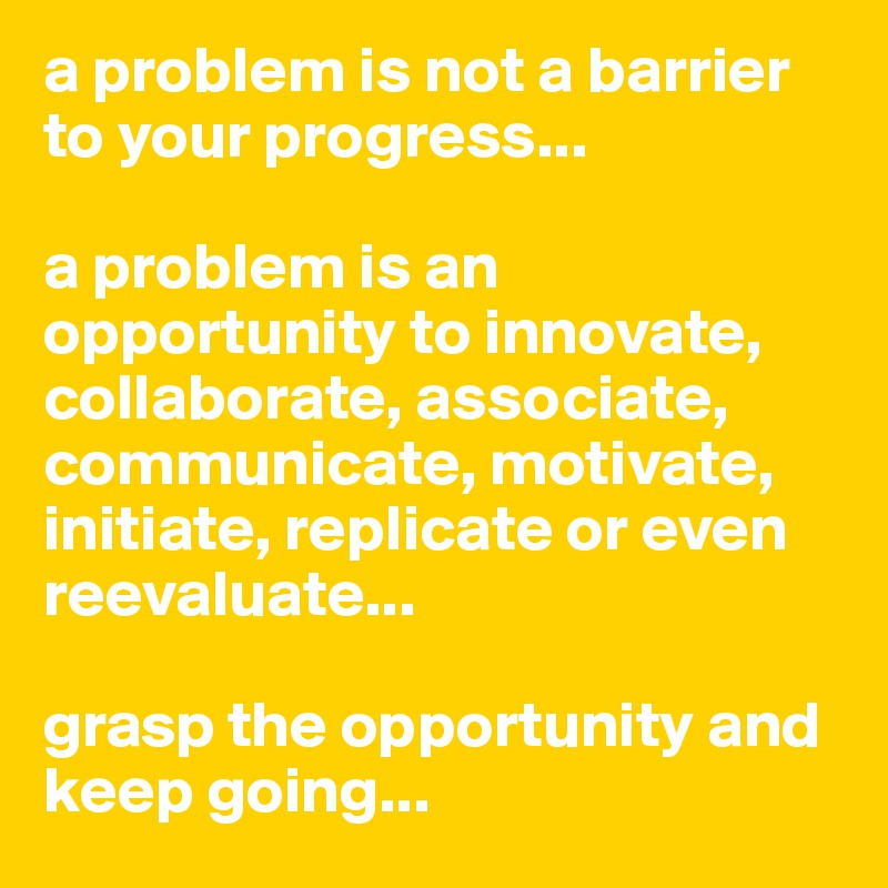 a problem is not a barrier to your progress...

a problem is an opportunity to innovate, collaborate, associate, communicate, motivate, initiate, replicate or even reevaluate...

grasp the opportunity and keep going...