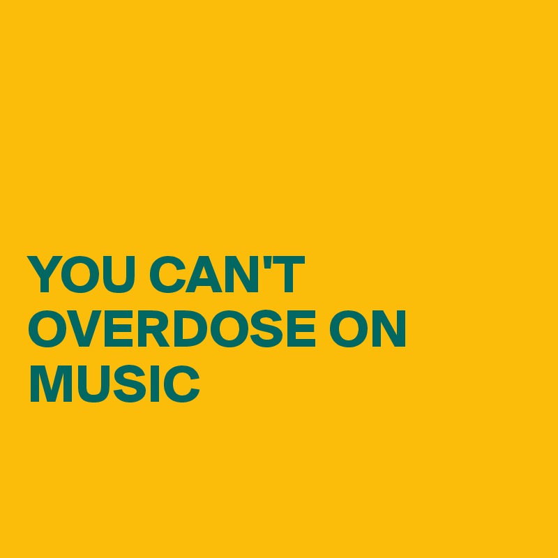 



YOU CAN'T OVERDOSE ON MUSIC

