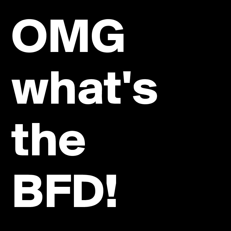 Omg What S The Bfd Post By Jaybyrd On Boldomatic