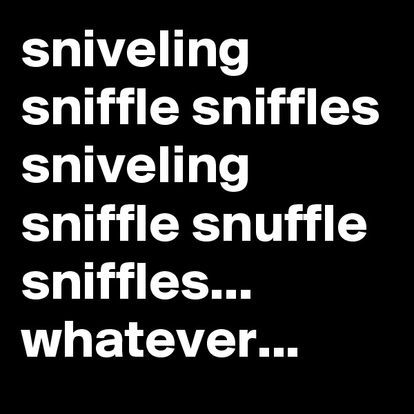 sniveling sniffle sniffles sniveling sniffle snuffle sniffles...
whatever...