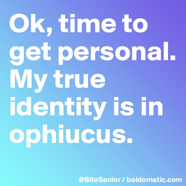 Ok, time to get personal. My true identity is in ophiucus. 