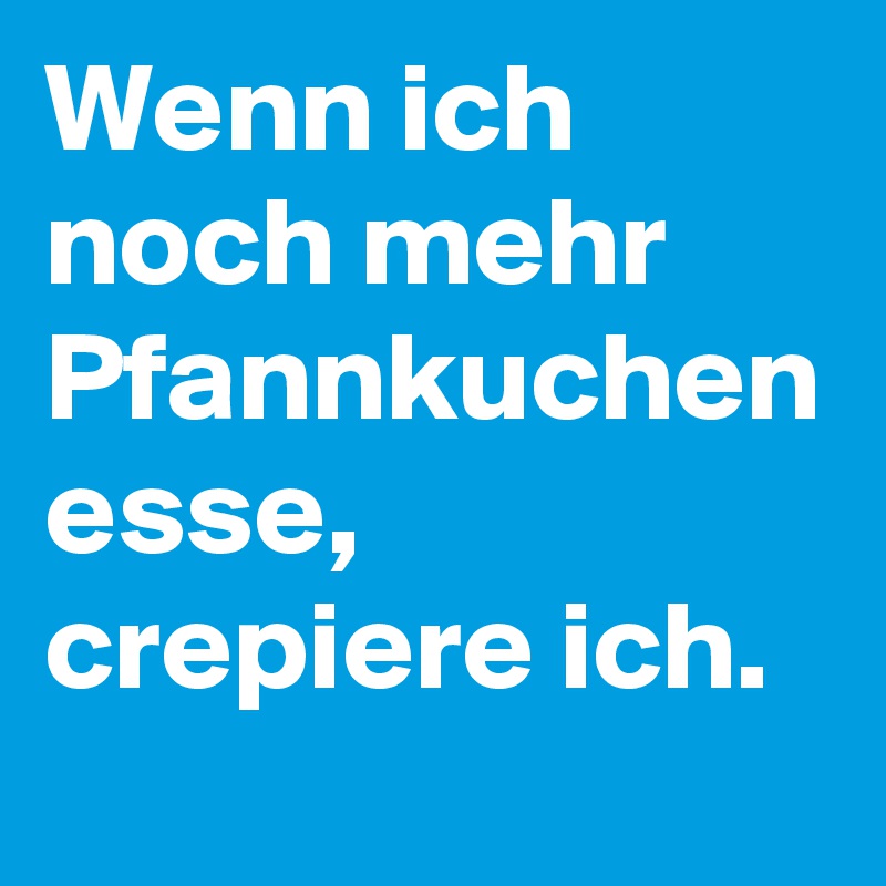 Wenn ich noch mehr Pfannkuchen esse, crepiere ich.