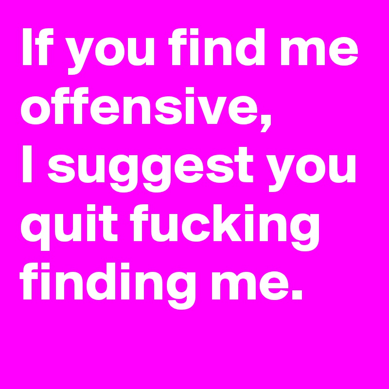If you find me offensive,
I suggest you quit fucking finding me.