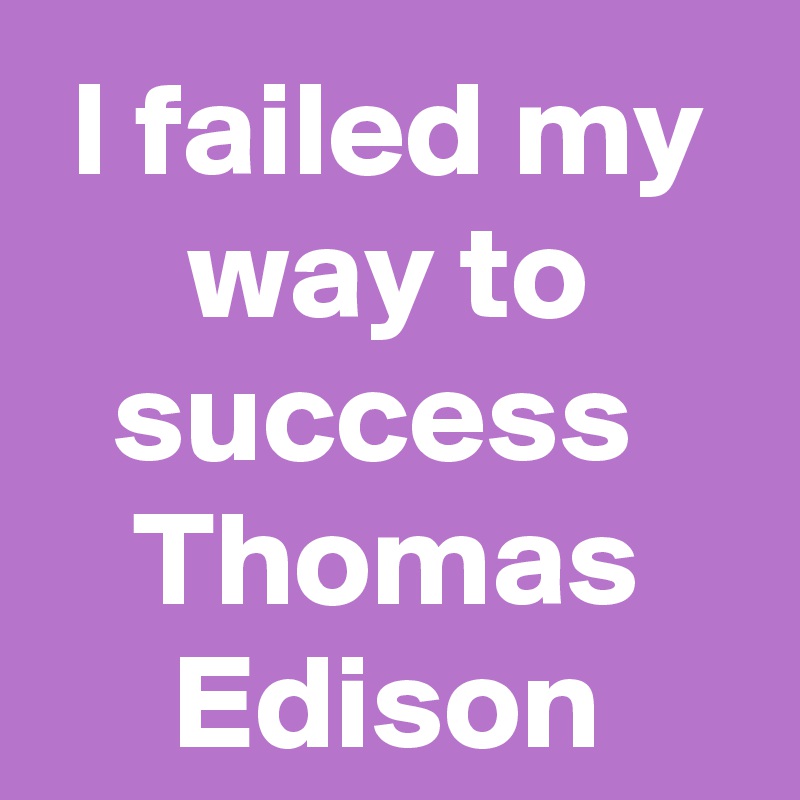 I failed my way to success 
Thomas Edison