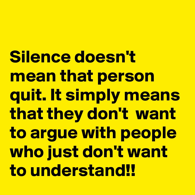 

Silence doesn't mean that person quit. It simply means that they don't  want to argue with people who just don't want to understand!!