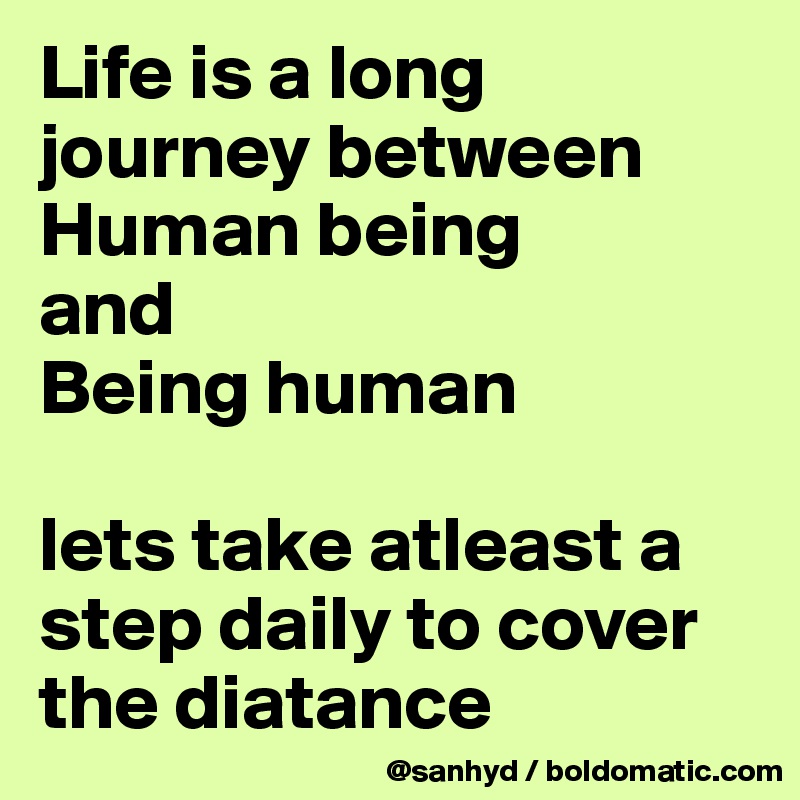 Life is a long journey between Human being 
and
Being human

lets take atleast a step daily to cover the diatance