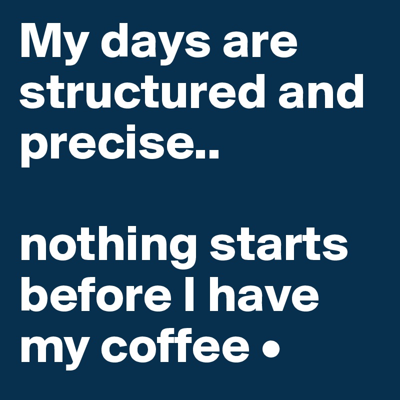 My days are structured and precise..

nothing starts before I have my coffee •