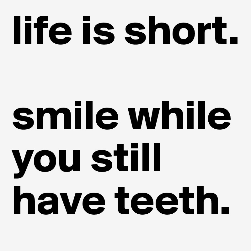 life is short. 

smile while you still have teeth.