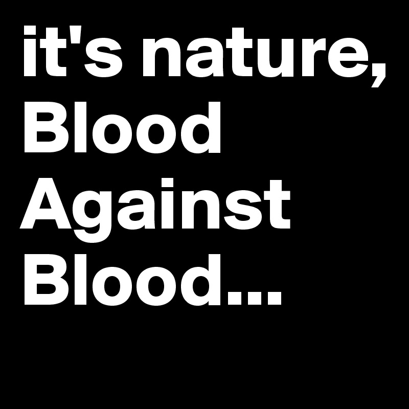 it's nature,
Blood Against  Blood...