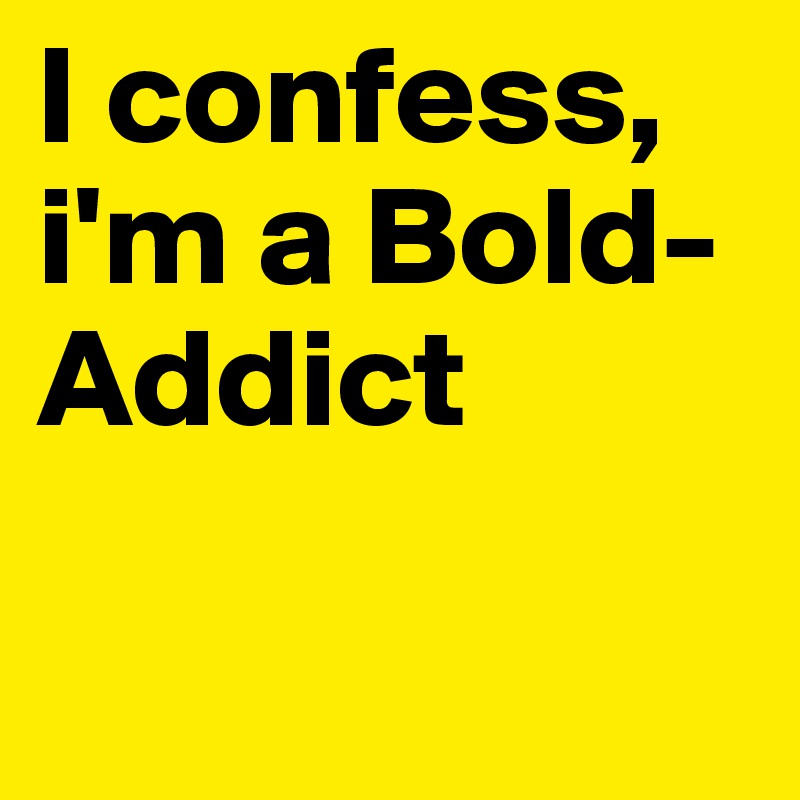 I confess, i'm a Bold-Addict

