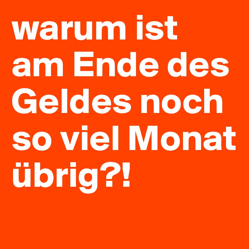 warum ist am Ende des Geldes noch so viel Monat übrig?!
