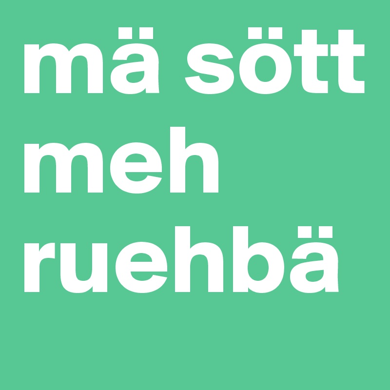 mä sött meh ruehbä