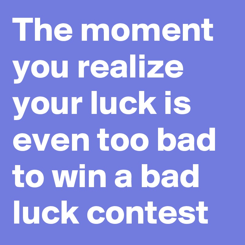 The moment you realize your luck is even too bad to win a bad luck contest