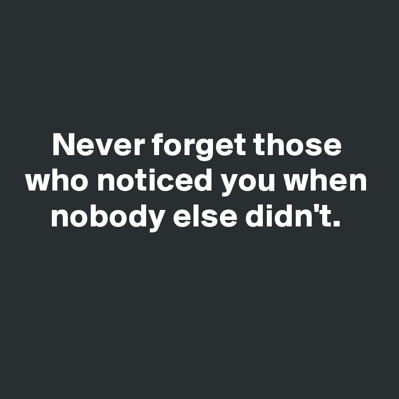 


Never forget those who noticed you when nobody else didn't.



