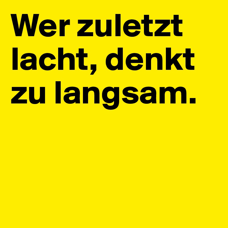 Wer zuletzt lacht, denkt zu langsam.


