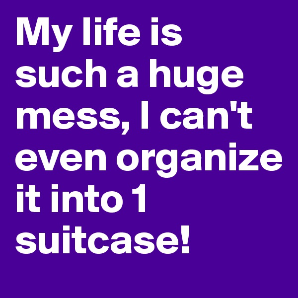 My life is such a huge mess, I can't even organize it into 1 suitcase!