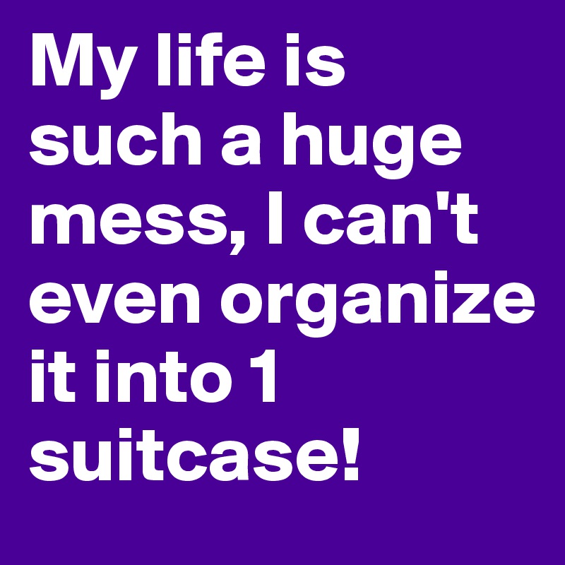 My life is such a huge mess, I can't even organize it into 1 suitcase!