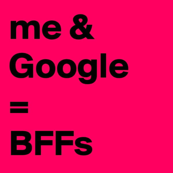 me & Google 
=
BFFs