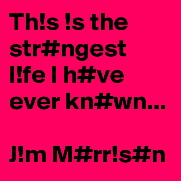 Th!s !s the str#ngest l!fe I h#ve ever kn#wn...

J!m M#rr!s#n