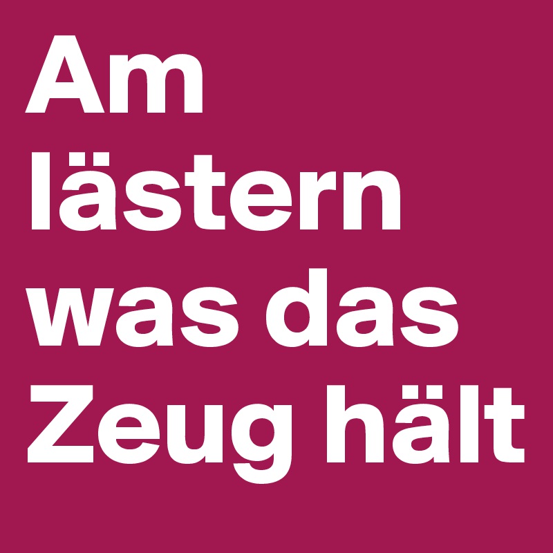 Am lästern was das Zeug hält