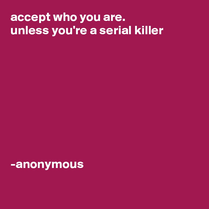 accept who you are.
unless you're a serial killer









-anonymous

