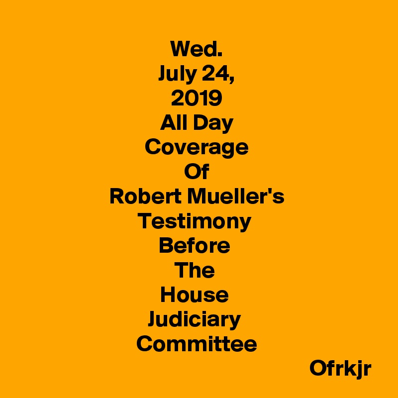 Wed.
July 24,
2019
All Day
Coverage
Of
Robert Mueller's
Testimony 
Before 
The 
House 
Judiciary 
Committee
                                                              Ofrkjr