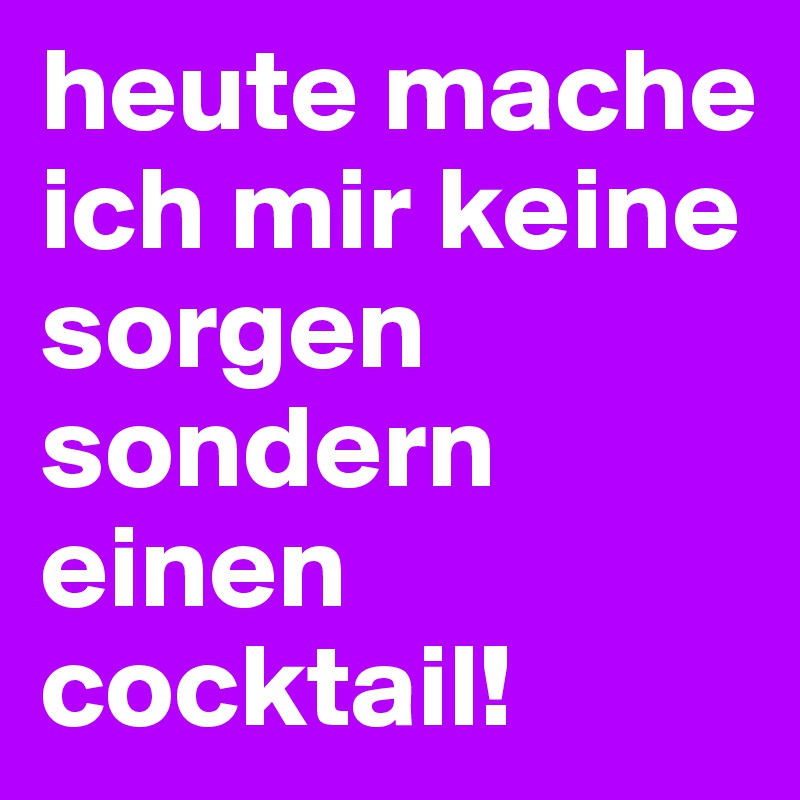 heute mache ich mir keine sorgen sondern einen cocktail!