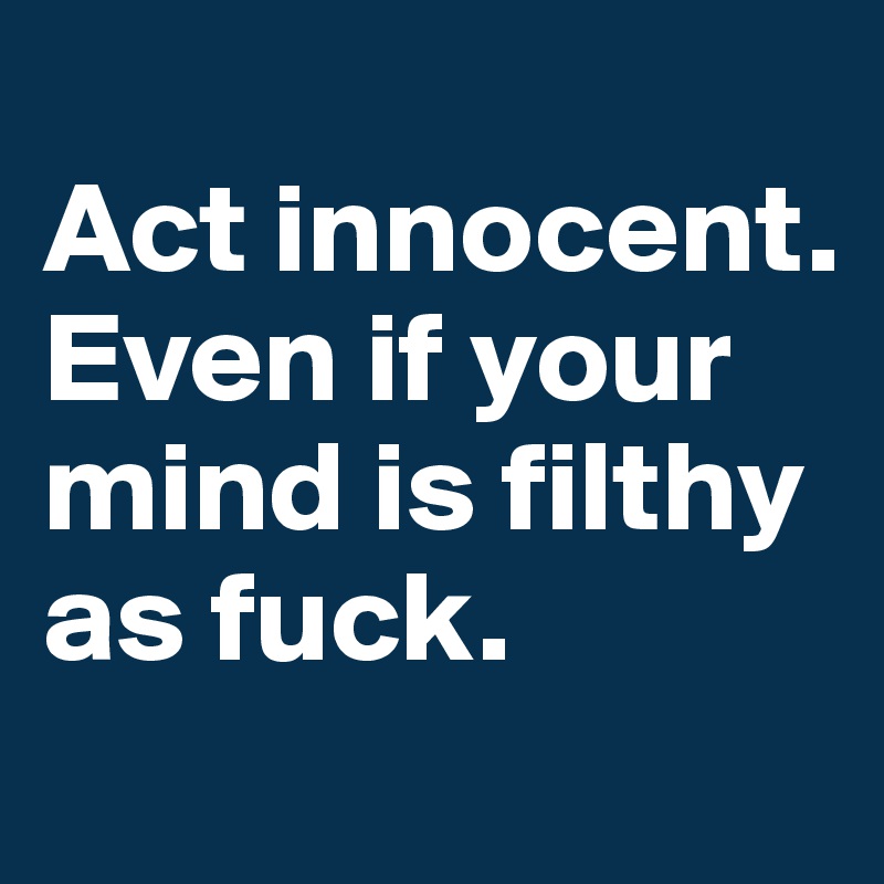 
Act innocent. Even if your mind is filthy as fuck.
