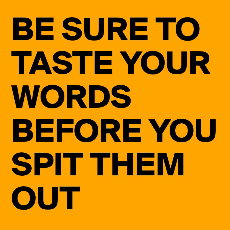 BE SURE TO TASTE YOUR WORDS BEFORE YOU SPIT THEM OUT 